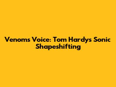 Venom's Voice: Tom Hardy's Sonic Shapeshifting