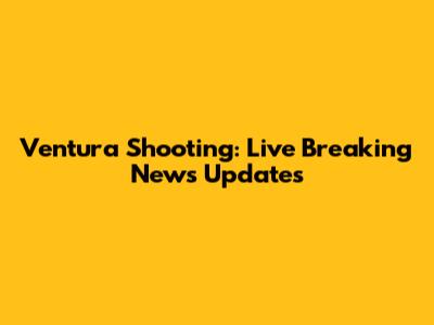 Ventura Shooting: Live Breaking News Updates
