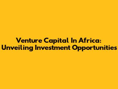 Venture Capital In Africa: Unveiling Investment Opportunities