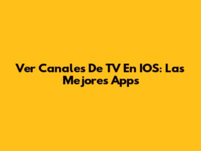 Ver Canales De TV En IOS: Las Mejores Apps