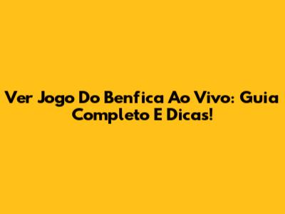 Ver Jogo Do Benfica Ao Vivo: Guia Completo E Dicas!