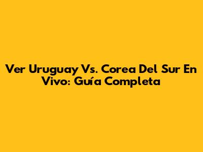 Ver Uruguay Vs. Corea Del Sur En Vivo: Guía Completa