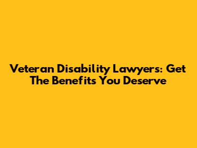 Veteran Disability Lawyers: Get The Benefits You Deserve