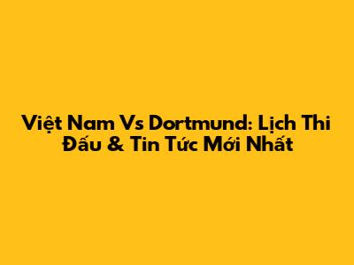 Việt Nam Vs Dortmund: Lịch Thi Đấu & Tin Tức Mới Nhất