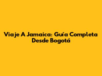 Viaje A Jamaica: Guía Completa Desde Bogotá