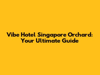 Vibe Hotel Singapore Orchard: Your Ultimate Guide