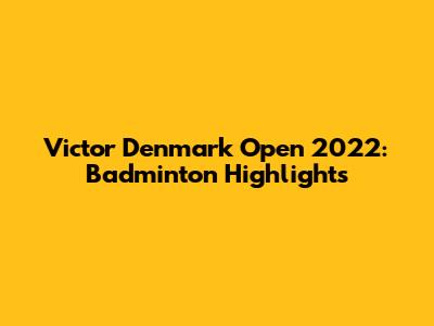 Victor Denmark Open 2022: Badminton Highlights
