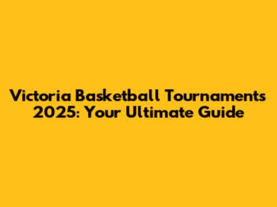 Victoria Basketball Tournaments 2025: Your Ultimate Guide