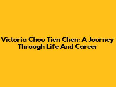 Victoria Chou Tien Chen: A Journey Through Life And Career