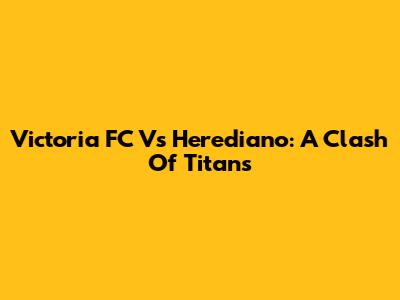 Victoria FC Vs Herediano: A Clash Of Titans