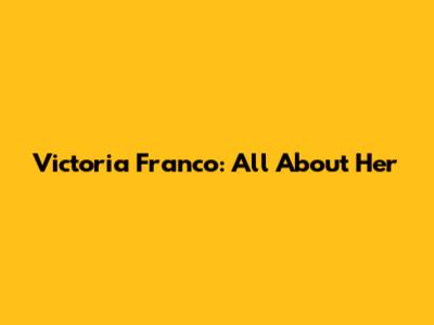 Victoria Franco: All About Her
