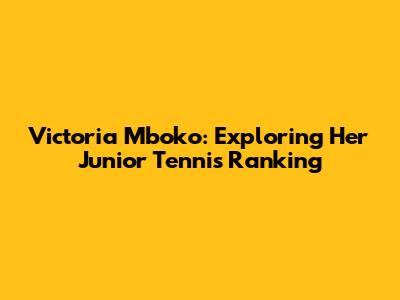 Victoria Mboko: Exploring Her Junior Tennis Ranking