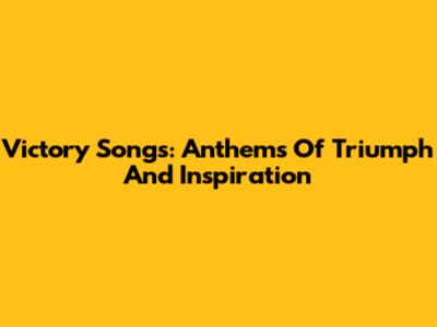 Victory Songs: Anthems Of Triumph And Inspiration