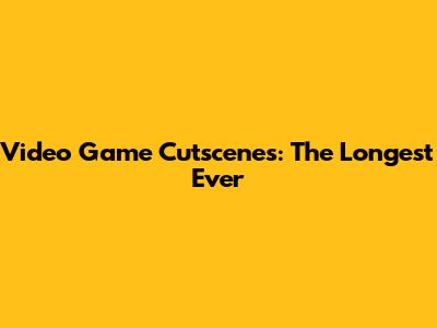 Video Game Cutscenes: The Longest Ever