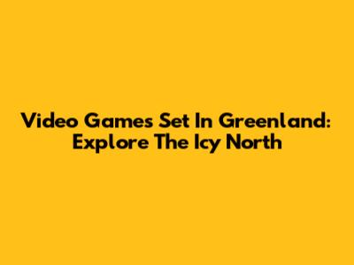 Video Games Set In Greenland: Explore The Icy North