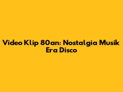 Video Klip 80an: Nostalgia Musik Era Disco