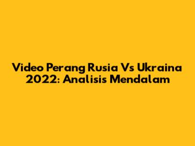 Video Perang Rusia Vs Ukraina 2022: Analisis Mendalam