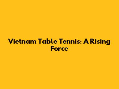 Vietnam Table Tennis: A Rising Force
