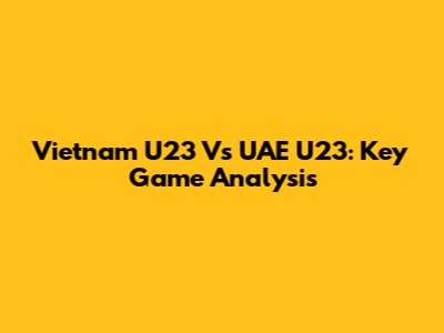 Vietnam U23 Vs UAE U23: Key Game Analysis