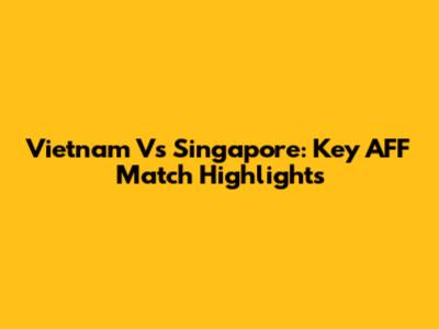 Vietnam Vs Singapore: Key AFF Match Highlights