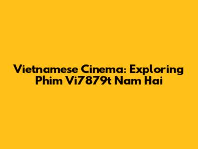 Vietnamese Cinema: Exploring 'Phim Vi7879t Nam Hai'