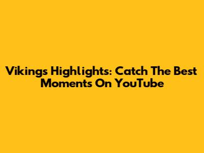Vikings Highlights: Catch The Best Moments On YouTube
