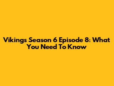 Vikings Season 6 Episode 8: What You Need To Know