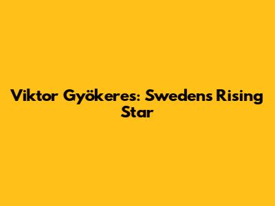 Viktor Gyökeres: Sweden's Rising Star