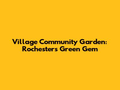 Village Community Garden: Rochester's Green Gem
