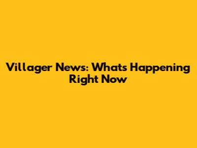 Villager News: What's Happening Right Now