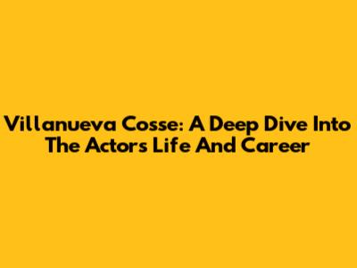 Villanueva Cosse: A Deep Dive Into The Actor's Life And Career