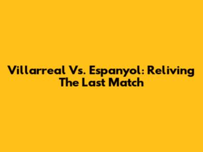 Villarreal Vs. Espanyol: Reliving The Last Match