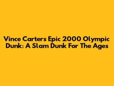 Vince Carter's Epic 2000 Olympic Dunk: A Slam Dunk For The Ages