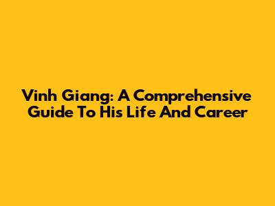 Vinh Giang: A Comprehensive Guide To His Life And Career