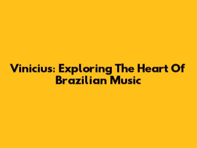Vinicius: Exploring The Heart Of Brazilian Music
