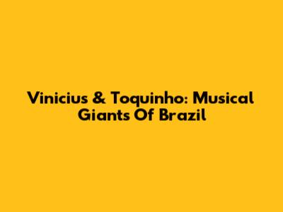 Vinicius & Toquinho: Musical Giants Of Brazil