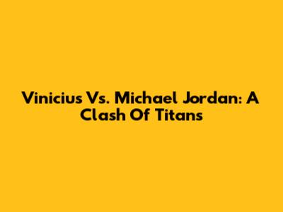 Vinicius Vs. Michael Jordan: A Clash Of Titans