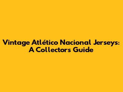 Vintage Atlético Nacional Jerseys: A Collector's Guide