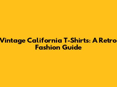 Vintage California T-Shirts: A Retro Fashion Guide