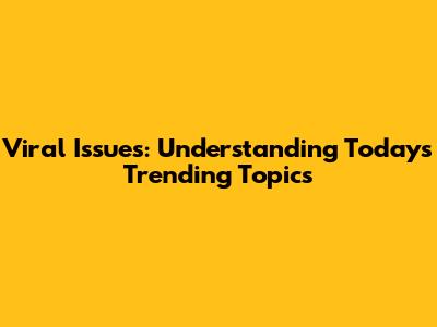 Viral Issues: Understanding Today's Trending Topics