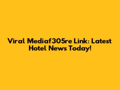 Viral Mediaf305re Link: Latest Hotel News Today!