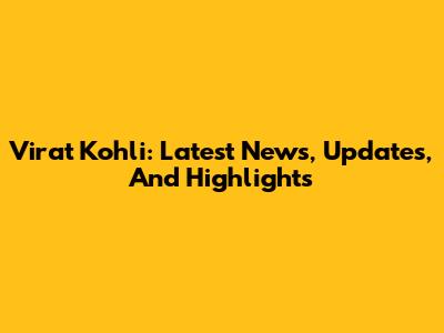 Virat Kohli: Latest News, Updates, And Highlights