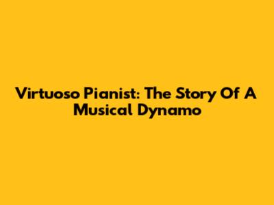 Virtuoso Pianist: The Story Of A Musical Dynamo
