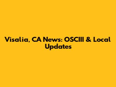 Visalia, CA News: OSCIII & Local Updates