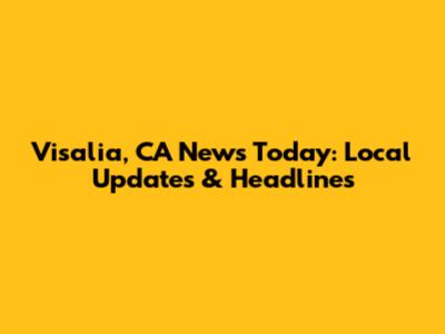 Visalia, CA News Today: Local Updates & Headlines