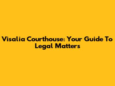 Visalia Courthouse: Your Guide To Legal Matters