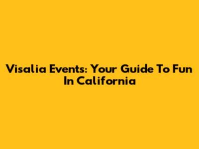 Visalia Events: Your Guide To Fun In California