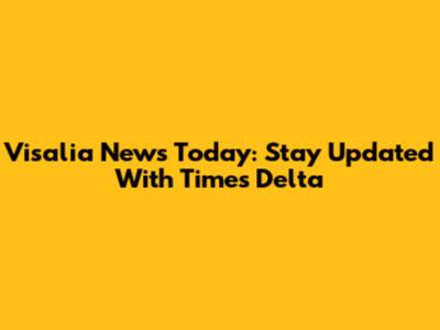 Visalia News Today: Stay Updated With Times Delta