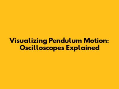 Visualizing Pendulum Motion: Oscilloscopes Explained