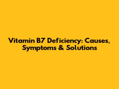Vitamin B7 Deficiency: Causes, Symptoms & Solutions